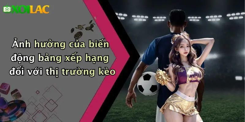 Bảng Xếp Hạng 4 Ảnh hưởng của biến động bảng xếp hạng đối với thị trường kèo