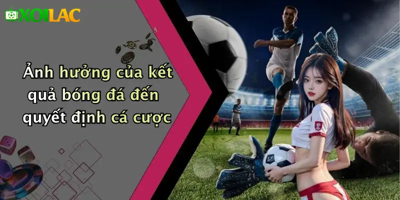Kết Quả Bóng Đá 4 Ảnh hưởng của kết quả bóng đá đến quyết định cá cược