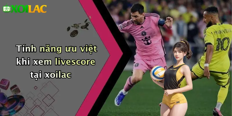 Livescore 2 Tính năng ưu việt khi xem livescore tại xoilac