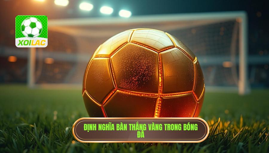 Bàn thắng vàng của trận đấu: Lịch sử, ý nghĩa và những khoảnh khắc bất tử 2 Bàn thắng vàng của trận đấu là gì? Định nghĩa và nguồn gốc
